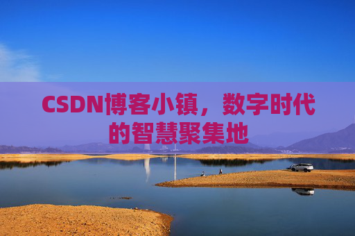 CSDN博客小镇，数字时代的智慧聚集地